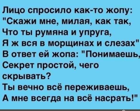 Лицо спросило как то жопу Скажи мне милая как так Что ты румяна и упруга Я ж вся в морщинах и слезах В ответ ей жопа Понимаешь Секрет простой чего скрывать Ты вечно всё переживаешь А мне всегда на всё насрать
