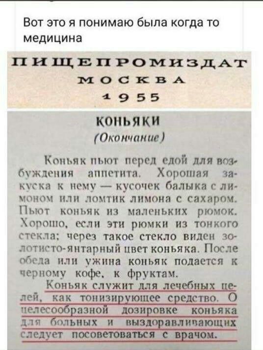 Вот это я понимаю была когда то медицина ПИЩЕПРОМИЗДАТ МОСКВА 4 9 55 КОНЬЯ КИ Окончание Коньяк пьют перед едой мя воз буждоиия аппетита Хорошая зв КСКЯ К нему КУСОЧЁК бдЛНКВ С ли МОНО ЮМТНК ЛИМОНЭ С СЗХЗРОМ ПЬЮТ КОНЬЯК ИЗ маленьких РЮМОК ХОРОШО если ЭТИ рюмки из ТОНКОГО стекла через такое стекло виден 30 лптпсто яитариый цвет коньяка После обеда или ужина коньяк подается черному кофе к фруктям Кон