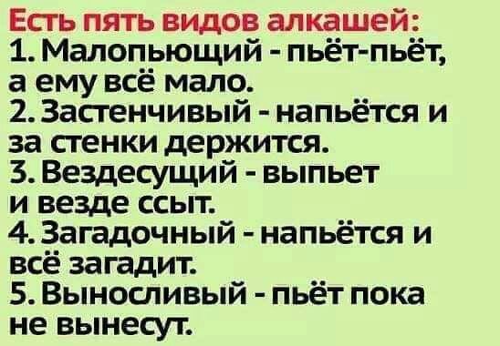 Есть пять видов алкашей 1 Малопьющий пьёт пьёт а ему всё мало 2 Застенчивый напьётся и за стенки держится 3 Вездесущий выпьет и везде ссыт 4 Загадочный напьётся и всё загадит 5 Выносливый пьёт пока не вынесут
