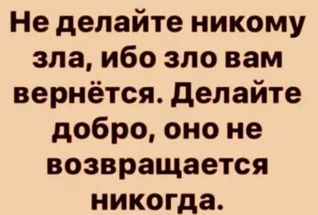 Не делайте никому зла ибо зло вам вернётся делайте добро оно не возвращается никогда