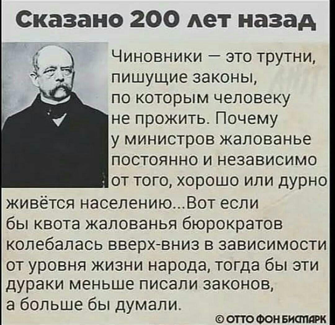 Сказано 200 лет назад Чиновники это трутни пишущие законы по которым человеку не прожить Почему у министров жалованье постоянно и независимо от того хорошо или дурно живётся населениюВот если бы квота жалованья бюрократов колебалась вверхвниз в зависимости от уровня жизни народа тогда бы эти дураки меньше писали законов а больше бы думали ОТТО ФОН БИОПФК