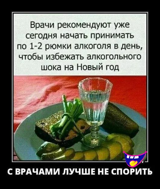 Врачи рекомендуют уже сегодня начать принимать по 12 рюмки алкоголя в день чтобы избежать алкогольного шока на Новый г0д С ВРАЧАМИ ЛУЧШЕ НЕ СПОРИТЪ