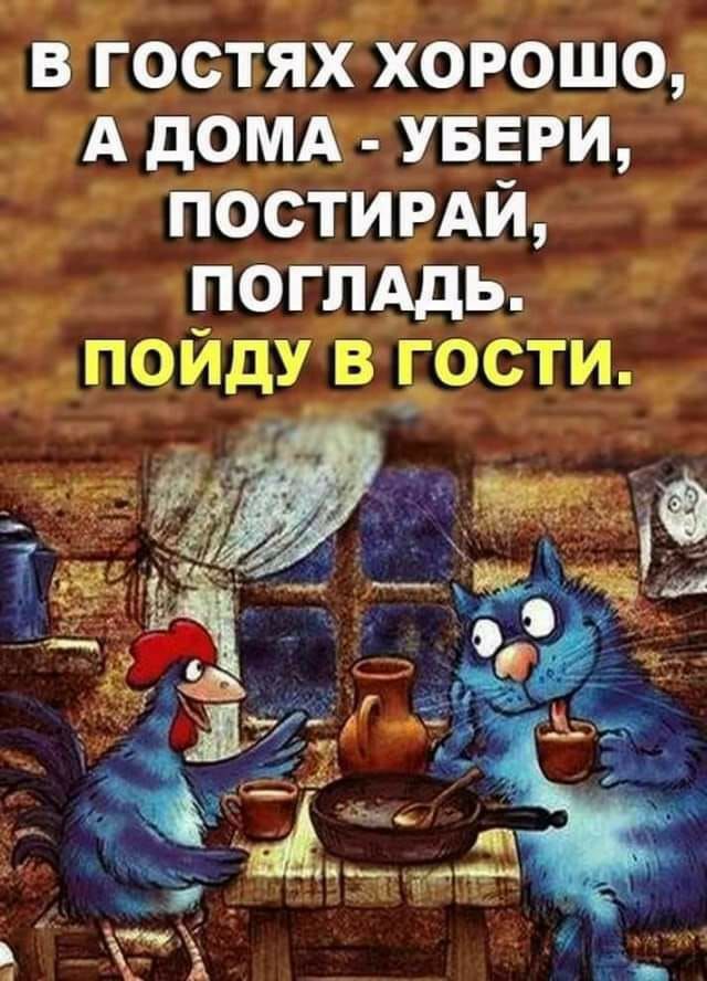 в гостях хорошо А домд УБЕРИ ПОСТИРАЙ поглддь пойду в дости