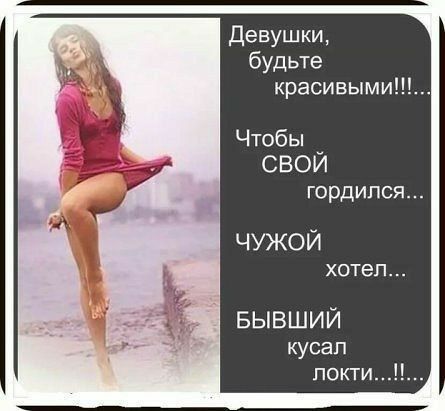 Девушки будьте красивыми Чтобы СВОЙ гордился ЧУЖОЙ хотел БЫВШИЙ кусап покти