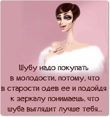 Шубу надо покупать в молодости потому что в старости одев ее и подойдя к зеркалу понимаешь что шуба выглядит лучше тебя
