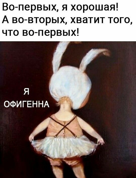 Во первых я хорошая А во вторых хватит того что во первых Я ОФИГЕННА 1 П