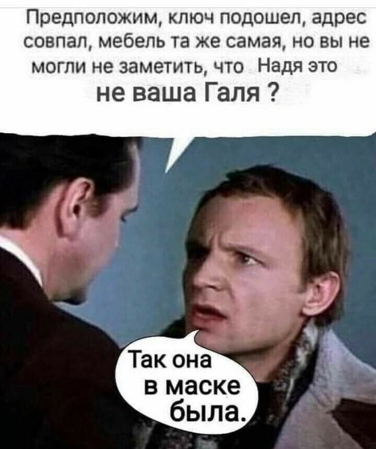 Предположим ключ подошел адрес совпал мебель та же самая но вы не могли не заметить что Надя это не ваша Галя ЕЖ Так она в маске была