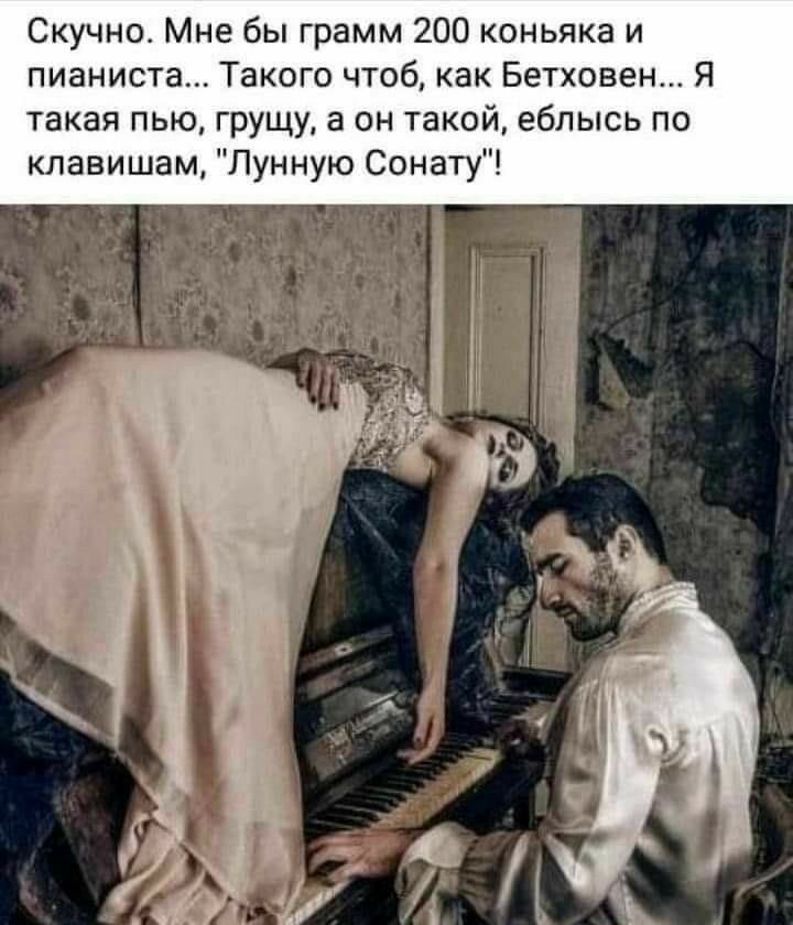 Скучно Мне бы грамм 200 коньяка и пианиста Такого чтоб как Бетховен Я такая пью грущу а он такой еблысь по клавишам Лунную Сонату