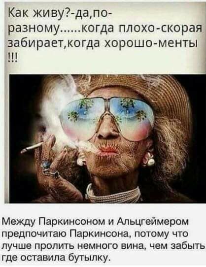 Как живу дапо разному когда плохо скорая забираеткогда ХОРОШО МЕНТЫ дитина Между Паркинсоном и Апьцгеймером предпочитаю Паркинсона потому что лучше пропить немного вина чем забыть где оставила бутылку