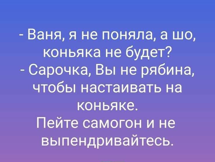 Ваня я не поняла а шо коньяка не будет Сарочка Вы не рябина чтобы настаивать на коньяке Пейте самогон и не выпендривайтесь