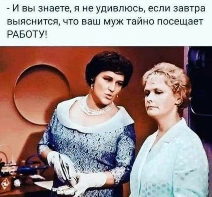 И вы знаете я не удивлюсь если завтра выяснится что ваш муж тайно посещает РАБОТУ