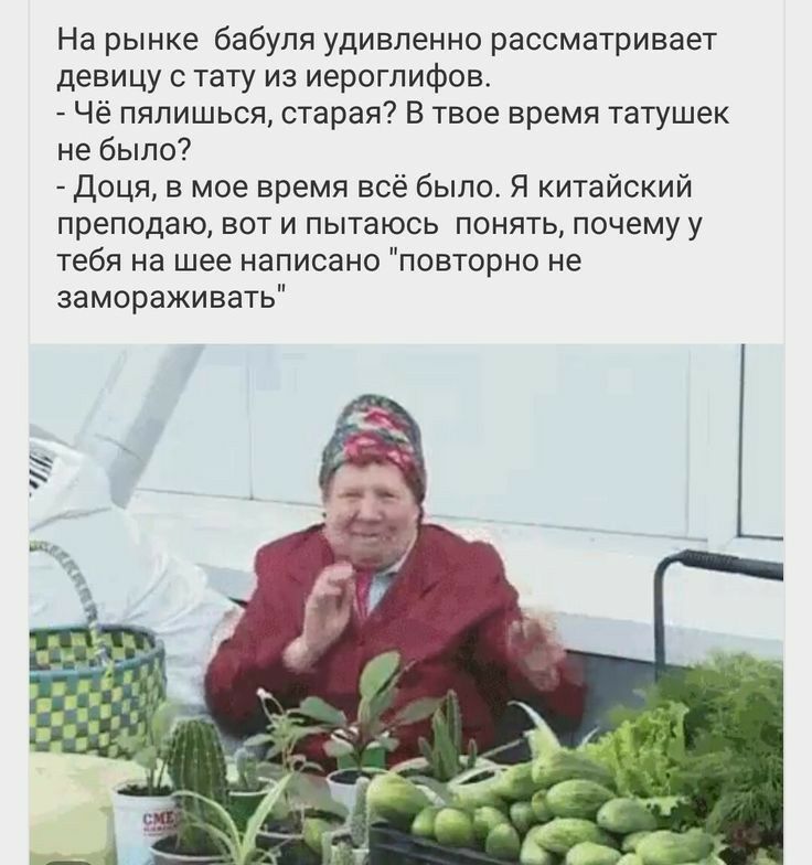 На рынке бабуля удивленно рассматривает девицу с тату из иероглифов Чё пялишься старая В твое время татушек не было Доця в мое время всё было Я китайский преподаю вот и пытаюсь понять почему у тебя на шее написано повторно не замораживать