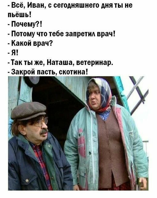Всё Иван с сегодняшнего дня ты не пьёшь Почему Потому что тебе запретил врач Какой врач Я Так ты же Наташа ветеринар Закрой пасть скотина