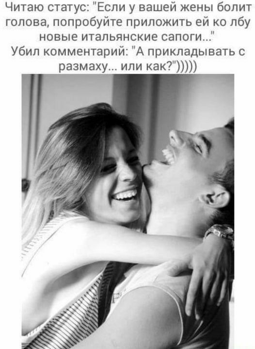 Читаю статус Если у вашей жены болит голова попробуйте приложить ей ко лбу новые итальянские сапоги Убил комментарий А прикладывать с размаху или как