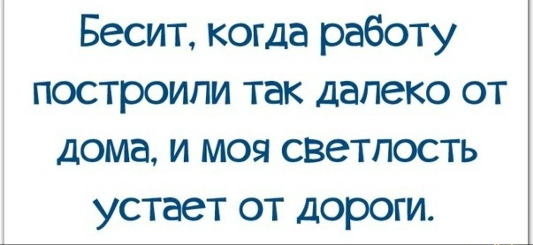 Бесит когда работу построили так далеко от дома и моя светлость устает от дороги