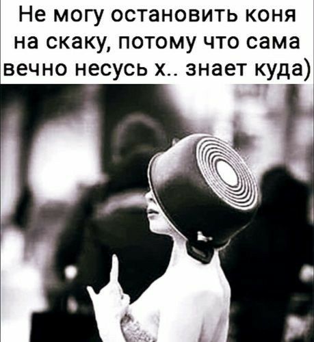 Не МОГУ ОСТаНОВИТЬ КОНЯ на скаку ПОТОМУ ЧТО сама ВЭЧНО НЕСУСЬ Х ЗНЭЕТ куда
