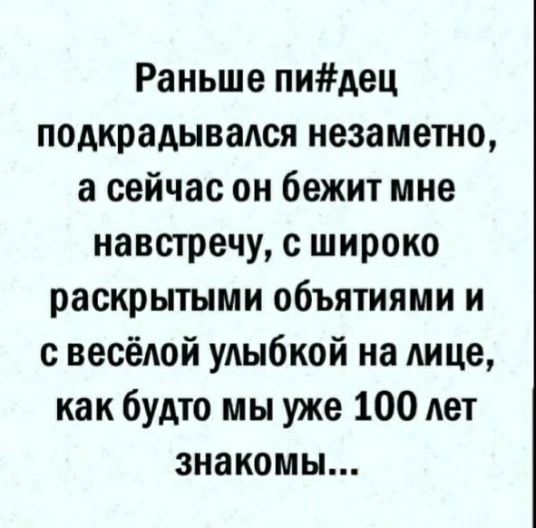 Раньше пидец подкрадывался незаметно а сейчас он бежит мне навстречу с широко раскрытыми объятиями и с весёАой удыбкой на Аице как будто мы уже 100 лет знакомы