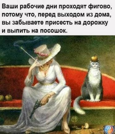 Ваши рабочие дни проходят фигово потому что перед выходом из дома вы забываете присесть на дорожку И ВЫПИТЬ на ПОООШОЮ