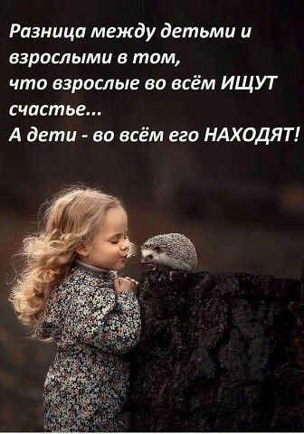 Разница между детьми и взрослыми в там что взрослые во всём ИЩУТ счатьг А дети во всём его НАХОДЯТ