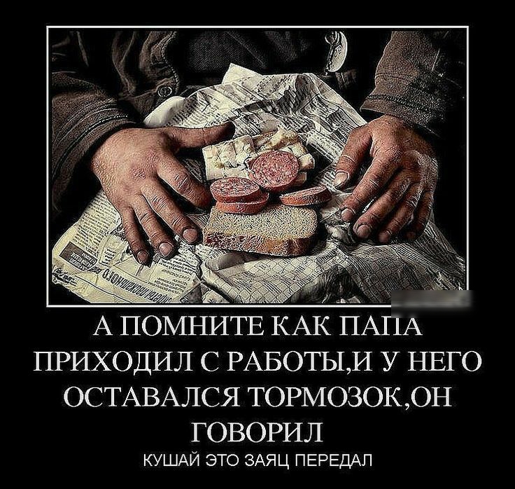А ПОМНИТЕ КАК ПАПА ПРИХОДИЛ С РАБОТЬЬИ У НЕГО ОСТАВАЛСЯ ТОРМОЗОКЮН ГОВОРИЛ КУШАЙ ЭТО ЗАЯЦ ПЕРЕДАЛ