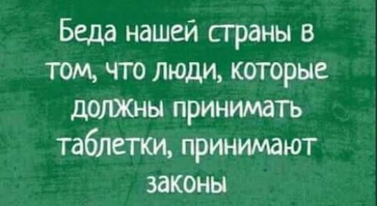 Беда нашей страны в том что люди которые должны принимать таблетки принимают законы