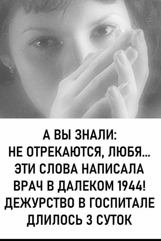 А ВЫ ЗНАЛИ НЕ ОТРЕКАЮТСЯ ЛЮБЯ ЭТИ СЛОВА НАПИСАЛА ВРАЧ В ДАЛЕКОМ 1944 ДЕЖУРСТВО В ГОСПИТАЛЕ ДЛИЛОСЬ 3 СУТОК