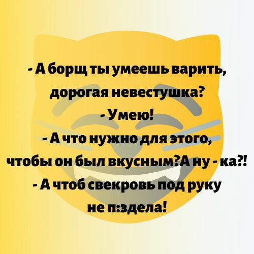 А борщ ты умеешь варить дорогая иевестушка Умею д А что нужно для этого чтобы он был вкуснымгдяу ка А чтоб свекровь под руку не надела