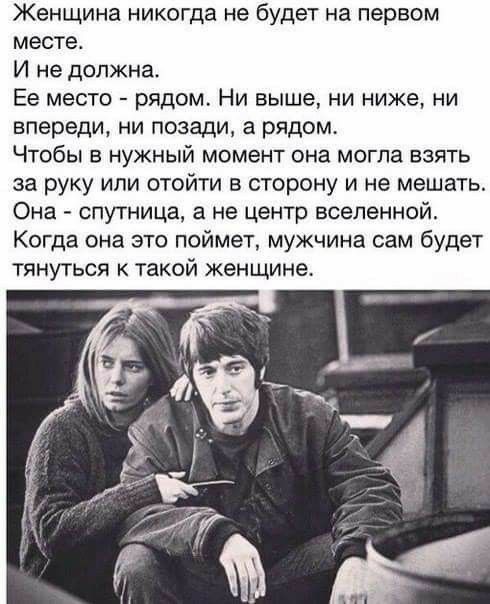 Женщина никогда не будет на первом месте И не должна Ее место рядом Ни выше ни ниже ни впереди ни позади а рядом Чтобы в нужный момент она могла взять за руку или отойти в сторону и не мешать Она спутница а не центр вселенной Когда она это поймет мужчина сам будет тянуться к такой женщине