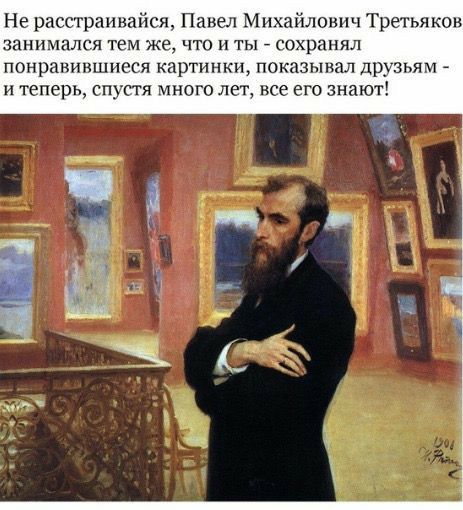 Не расстраивайся Павел Михайлович Третьяков ЗВННМЗЛСЯ ТЕМ же ЧТО И ТЫ сохранял понравившиеся картинки показывал друзьям И теперь СПУСТЯ МНОГО ЛеЁ Се ЭГО знают