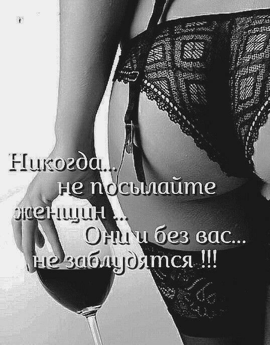 Никогда... Не посылайте женщин ... Они и без вас... Не забудутся !!!