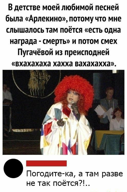 В детстве моей любимой песней была Арлекино потому что мне слышалось там поётся есть одна награда смерть и потом смех Пугачёвой из преисподней вхахахаха хахха вахахахха а 3 Погодите ка а там разве не так поётся