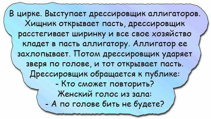 В цирке Выступает дрессировщик аллигаторов Хищник открывает пасть дрессировщик расстегивает ширинку и все свое хозяйство кладет в пасть аллигатору Аллигатор ее захлопывает Потом дрессировщик ударяет зверя по голове и тот открывает пасть Дрессировщик обращается к публике Кто сможет повторить Женский голос из зала А по голове бить не будете