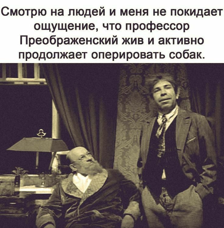 Смотрю на людей и меня не покидает ощущение что профессор Преображенский жив и активно продолжает оперировать собак