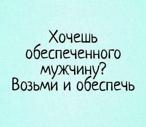 Хочешь обеспеченного мужчину Возьми и обеспечь
