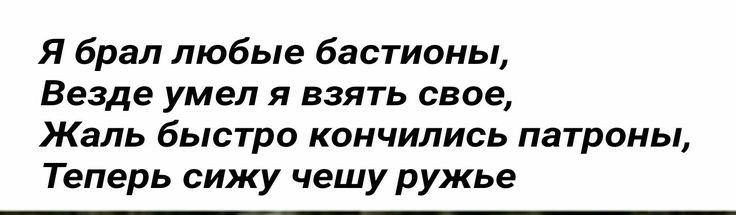 Я брал любые бастионы Везде умел я взять свое Жаль быстро кончились патроны Теперь сижу чешу ружье