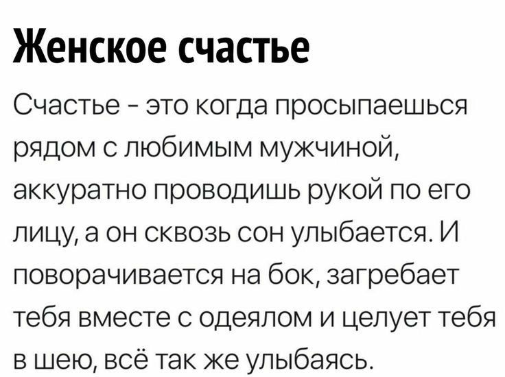 Женское счастье Счастье это когда просыпаешься рядом с любимым мужчиной аккуратно проводишь рукой по его лицу а он сквозь сон улыбается И поворачивается на бок загребает тебя вместе с одеялом и целует тебя в шею всё так же улыбаясь