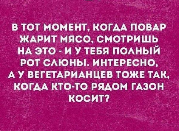 В ТОТ МОМЕНТ КОГАА ПОВАР ЖАРИТ МЯСО СМОТРИЩЬ НА ЭТО И У ТЕБЯ ПОАНЫЙ А РОТ САЮНЬі ИНТЕРЕСНО А У ВЕГЕТАРИАНЦЕВ ТОЖЕ ТАК КОГ АА КТО ТО РЯАОМ ГАЗОН КООИТ
