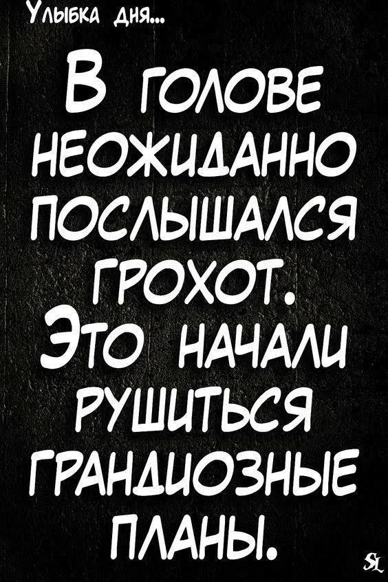 Улыска дня... В голове неожиданно посльшался грохот, это  нанали рушиться грандиозные планы.