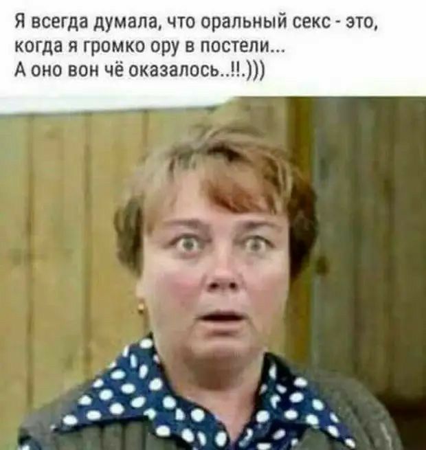 Я всегда думала что оральный секс это когда я громко ору в постели А оно вон чё оказалось