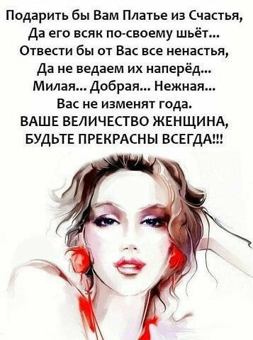 Подарить бы Вам Платье из Счастья Да его всяк по свпему шьёт Отнести бы от Вас все ненастья Да не ведаем их наперёд Милая Добрая Нежная Вас не изменят года ВАШЕ ВЕЛИЧЕСТВО ЖЕНЩИНА БУДЬТЕ ПРЕКРАСНЫ ВСЕГДА