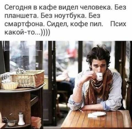 Сегодня в кафе видел человека Без планшета Без ноутбука Без смартфона Сидел кофе пил Псих какойто_