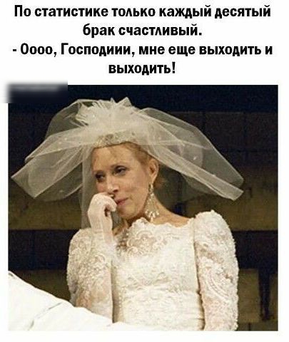 По статистике только каждый десятый брак счастливый 0000 Господиии мне еще выходить и выходить