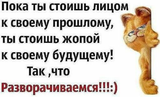 Пока ты стоишь лицом к своемупрошпому ты стоишь жопой к своему будущему Так что Разворачиваемся