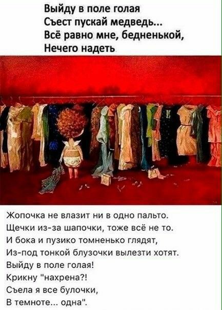 Выйду в поле голая Съест пускай медведь Всё равно мне бедненький Нечего надеть Жопочка не влазит ни в одно пальто Щечки иззв шапочки тоже всё не то И бока и пузико томненько глядят Из под тонкой блузочки вылезти хотят Выйду в попе гадая Крикну нахрена Сьела я все булочки В темноте одна