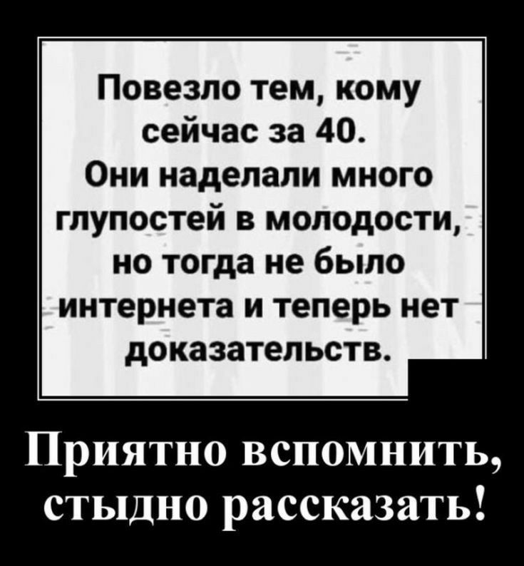 Повезло тем кому сейчас за 40 Они наделали много глупостей в молодости но тогда не было интернета и теперь нет доказательств Приятно вспомнить стыдно рассказать