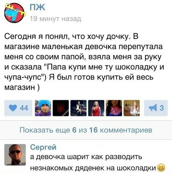 Сегодня я понял что хочу дочку В магазине маленькая девочка перепутала меня со своим папой взяла меня за руку и сказала Папа купи мне ту шоколадку и чупа чупс Я был готов купить ей весь магазин о на Показать еще 6 из 16 комментариев Сергей а девочка шарит как разводить незнакомых дяденек на шоколадкие