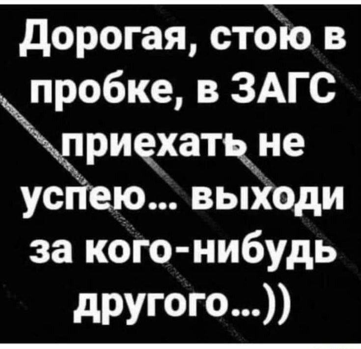 дорогая стбю в пробке в ЗАГС риехатк не успею выХоди за кого нибудь другого