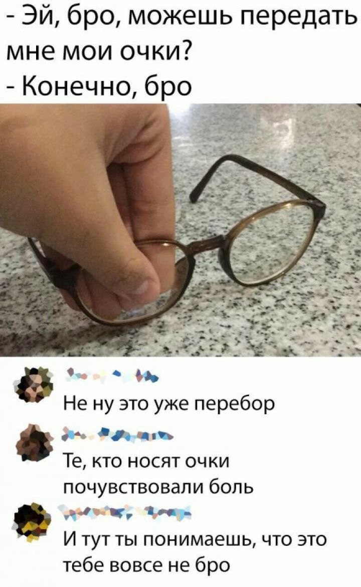 Эй бро можешь передать мне мои очки Конечно бро в о Не ну это уже перебор 3 А Ц Те кто носят очки ПОЧУВСТВОВдЛ И бОЛ Ь ци и И тут ты понимаешь что это тебе вовсе не бро