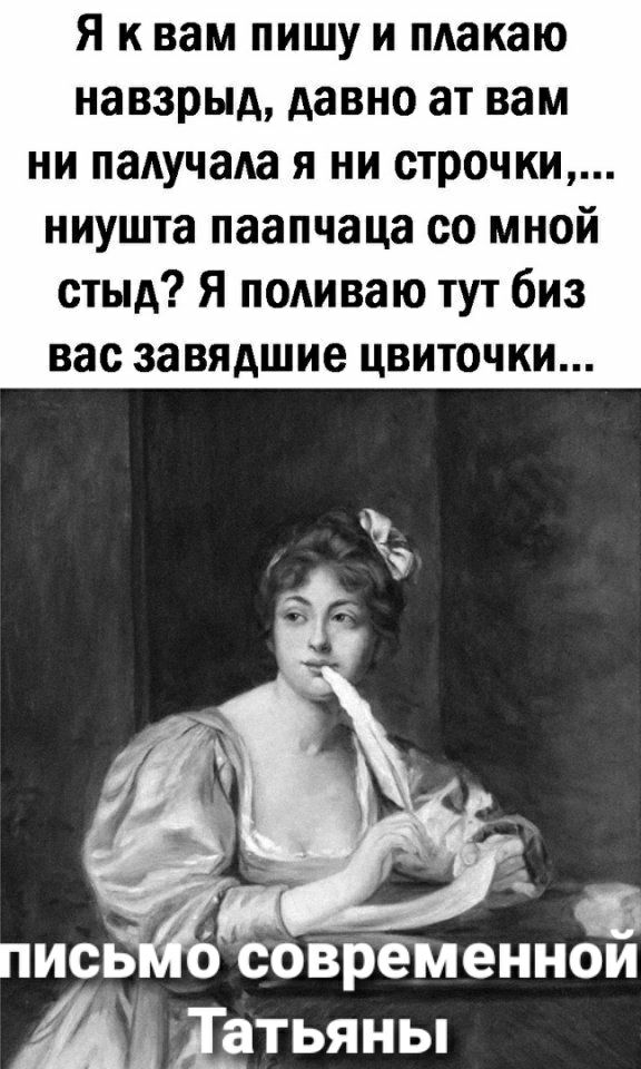 Я к вам пишу и макаю навзрыд давно ат вам ни падучада я ни строчки ниушта паапчаца со мной стыд Я подиваю тут биз вас завядшие цвиточки Г _ письк соврёменнои И Ядтьяны