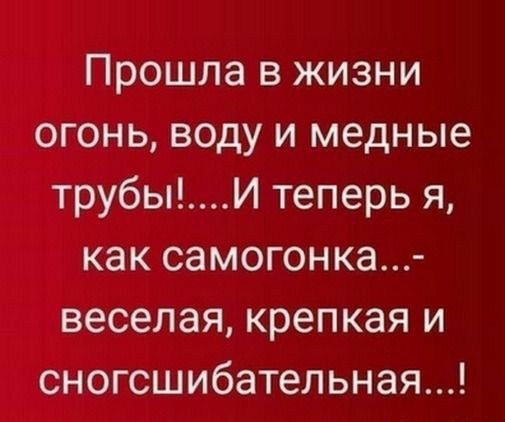 Прошла в жизни огонь воду и медные трубыИ теперь я как самогон ка веселая крепкая и сногсшибательная
